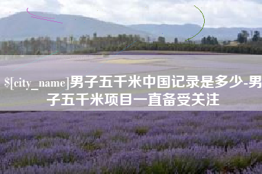 宣城男子五千米中国记录是多少-男子五千米项目一直备受关注