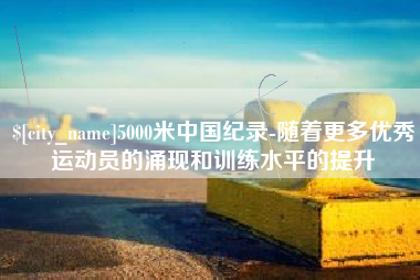宣城5000米中国纪录-随着更多优秀运动员的涌现和训练水平的提升