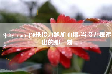 宣城50米接力跑加油稿-当接力棒递出的那一刻
