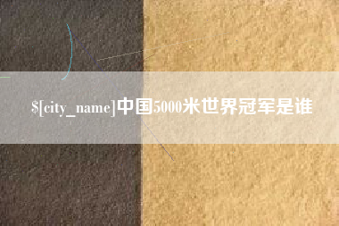 宣城中国5000米世界冠军是谁