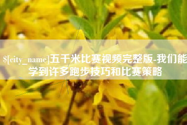 宣城五千米比赛视频完整版-我们能学到许多跑步技巧和比赛策略