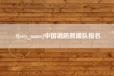 宣城中国消防救援队报名