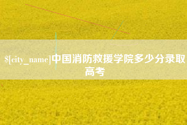 宣城中国消防救援学院多少分录取高考