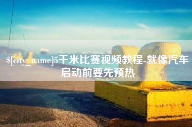 宣城5千米比赛视频教程-就像汽车启动前要先预热