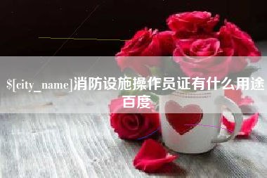 宣城消防设施操作员证有什么用途百度