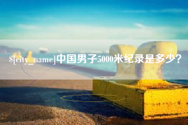 宣城中国男子5000米纪录是多少？