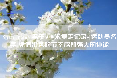 宣城男子5000米竞走记录-[运动员名字]凭借出色的节奏感和强大的体能