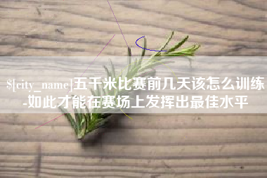 宣城五千米比赛前几天该怎么训练-如此才能在赛场上发挥出最佳水平