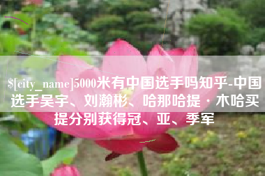 宣城5000米有中国选手吗知乎-中国选手吴宇、刘瀚彬、哈那哈提·木哈买提分别获得冠、亚、季军