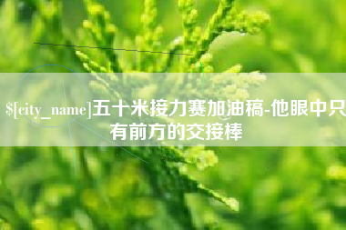 宣城五十米接力赛加油稿-他眼中只有前方的交接棒