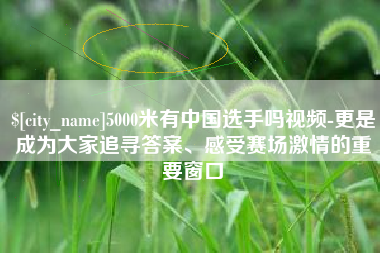宣城5000米有中国选手吗视频-更是成为大家追寻答案、感受赛场激情的重要窗口