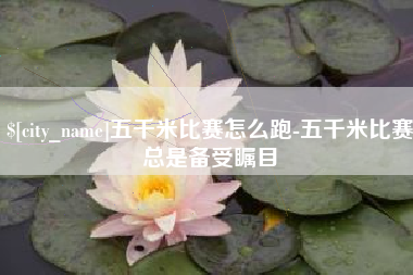 宣城五千米比赛怎么跑-五千米比赛总是备受瞩目