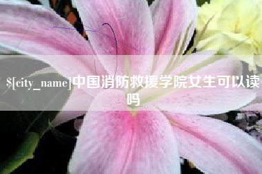 宣城中国消防救援学院女生可以读吗