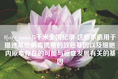宣城5千米全国纪录-这些术语用于描述某些病毒携带的致癌基因以及细胞内原本存在的可能与癌症发展有关的基因