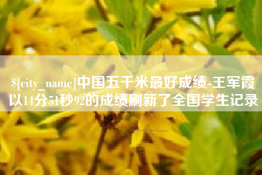 宣城中国五千米最好成绩-王军霞以14分51秒92的成绩刷新了全国学生记录
