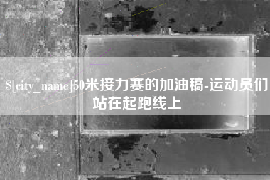 宣城50米接力赛的加油稿-运动员们站在起跑线上