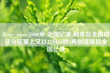 宣城5000米 全国记录-同年在全国田径分区赛上又以25分56秒5再创该项目全国纪录