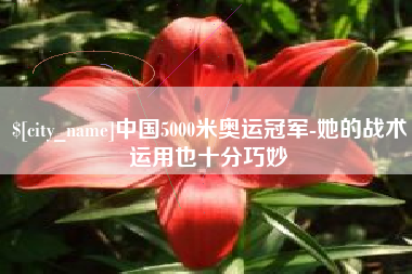 宣城中国5000米奥运冠军-她的战术运用也十分巧妙