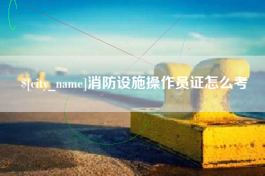 宣城消防设施操作员证怎么考
