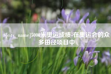 宣城5000米奥运成绩-在奥运会的众多田径项目中
