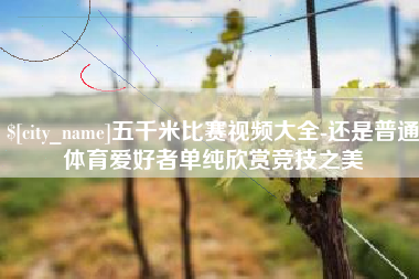 宣城五千米比赛视频大全-还是普通体育爱好者单纯欣赏竞技之美