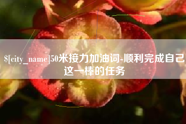 宣城50米接力加油词-顺利完成自己这一棒的任务