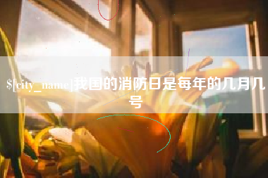 宣城我国的消防日是每年的几月几号