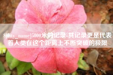 宣城5000米的记录-其记录更是代表着人类在这个距离上不断突破的极限
