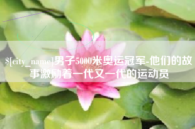 宣城男子5000米奥运冠军-他们的故事激励着一代又一代的运动员