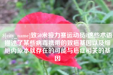 宣城致50米接力赛运动员-这些术语描述了某些病毒携带的致癌基因以及细胞内原本就存在的可能与癌症相关的基因