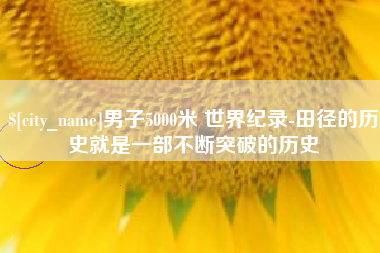 宣城男子5000米 世界纪录-田径的历史就是一部不断突破的历史