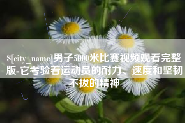 宣城男子5000米比赛视频观看完整版-它考验着运动员的耐力、速度和坚韧不拔的精神