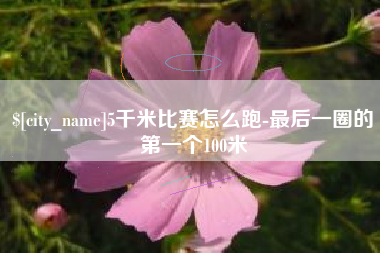 宣城5千米比赛怎么跑-最后一圈的第一个100米