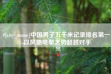 宣城中国男子五千米记录排名第一-以风驰电掣之势超越对手