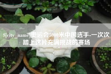 宣城奥运会5000米中国选手-一次次踏上这片充满挑战的赛场