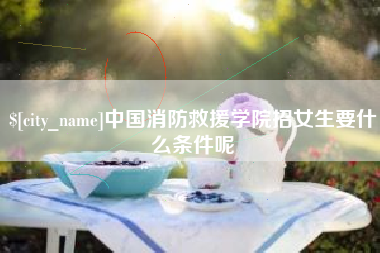 宣城中国消防救援学院招女生要什么条件呢