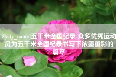 宣城五千米全国纪录-众多优秀运动员为五千米全国纪录书写下浓墨重彩的篇章