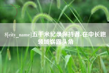 宣城五千米纪录保持者-在中长跑领域崭露头角