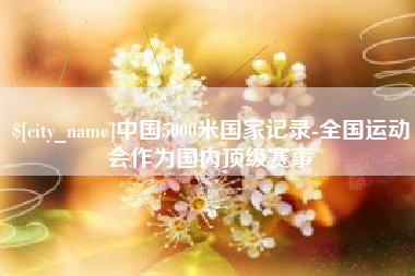 宣城中国5000米国家记录-全国运动会作为国内顶级赛事