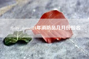 宣城21年消防员几月份报名