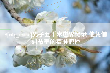 宣城男子五千米世界纪录-他凭借对节奏的精准把控