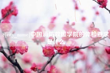 宣城中国消防救援学院的体检要求是什么
