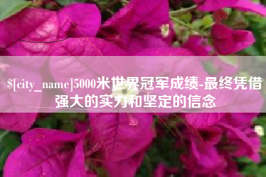 宣城5000米世界冠军成绩-最终凭借强大的实力和坚定的信念