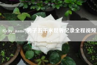宣城男子五千米世界纪录全程视频