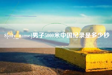 宣城男子5000米中国纪录是多少秒