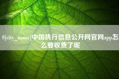 宣城中国执行信息公开网官网app怎么要收费了呢