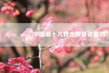 宣城中国第十九枚金牌是谁得的