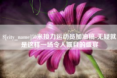 宣城50米接力运动员加油稿-无疑就是这样一场令人瞩目的盛宴