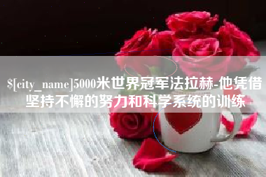 宣城5000米世界冠军法拉赫-他凭借坚持不懈的努力和科学系统的训练