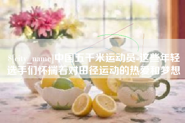 宣城中国五千米运动员-这些年轻选手们怀揣着对田径运动的热爱和梦想
